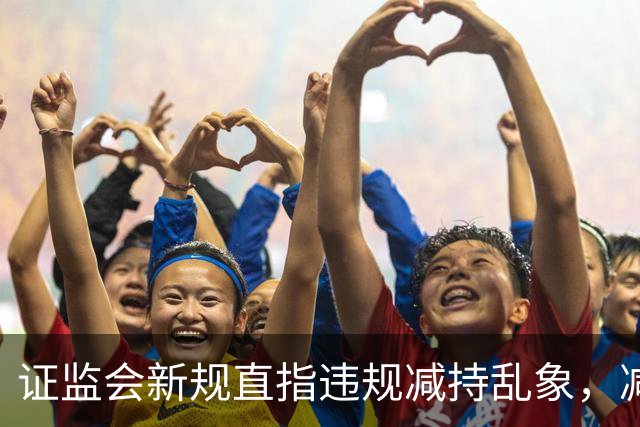 证监会新规直指违规减持乱象，减持比例超5%、金额超5亿将被重罚